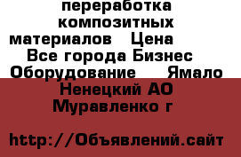 переработка композитных материалов › Цена ­ 100 - Все города Бизнес » Оборудование   . Ямало-Ненецкий АО,Муравленко г.